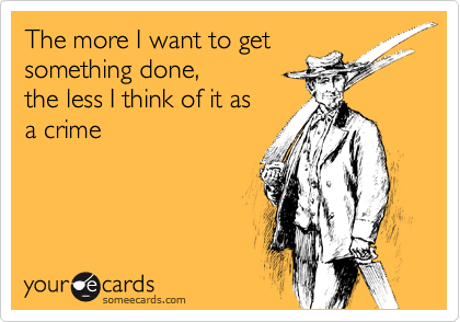 The more I want to get
something done, 
the less I think of it as
a crime