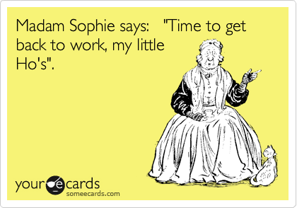 Madam Sophie says:   "Time to get back to work, my little
Ho's".