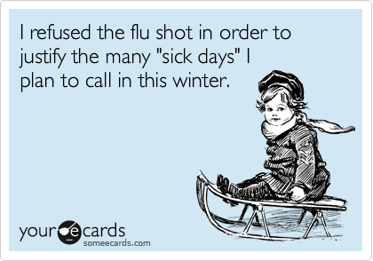 I refused the flu shot in order to justify the many "sick days" I
plan to call in this winter.