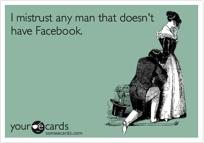 I mistrust any man that doesn't
have Facebook.