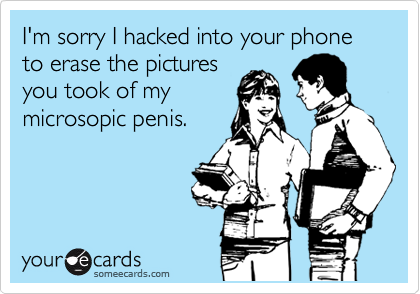 I'm sorry I hacked into your phone to erase the pictures
you took of my
microsopic penis.