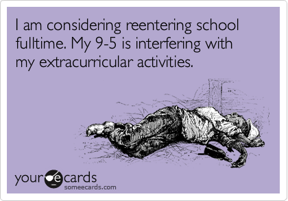 I am considering reentering school fulltime. My 9-5 is interfering with my extracurricular activities.