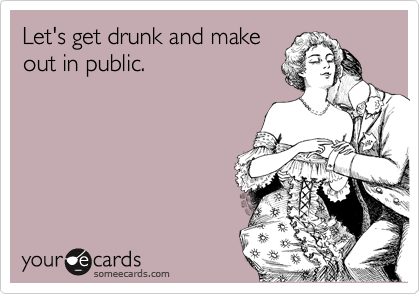Let's get drunk and make
out in public.
