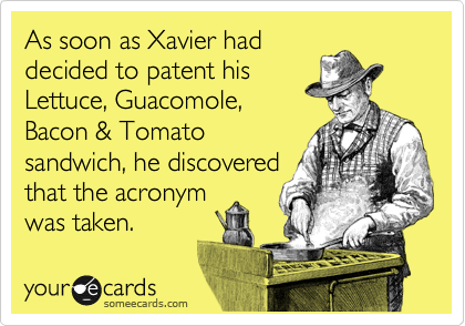 As soon as Xavier had
decided to patent his
Lettuce, Guacomole, 
Bacon & Tomato
sandwich, he discovered
that the acronym
was taken.