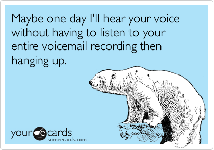 Maybe one day I'll hear your voice without having to listen to your entire voicemail recording then hanging up.