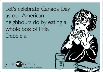Let's celebrate Canada Day
as our American
neighbours do by eating a
whole box of little
Debbie's.