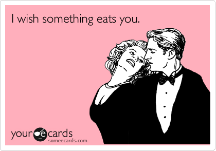 I wish something eats you.