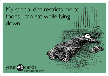 My special diet restricts me to
foods I can eat while lying
down.
