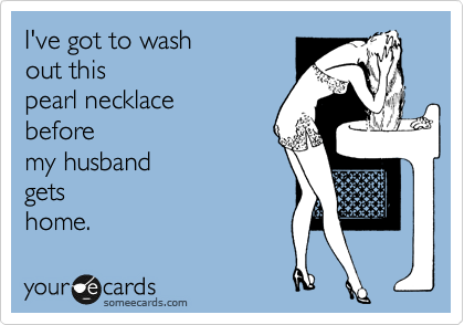 I've got to wash 
out this
pearl necklace 
before
my husband 
gets
home.