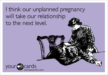I think our unplanned pregnancy will take our relationship
to the next level.