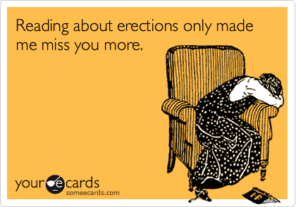 Reading about erections only made me miss you more. 
