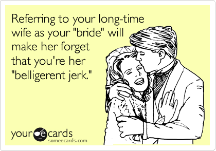 Referring to your long-time
wife as your "bride" will
make her forget
that you're her
"belligerent jerk."