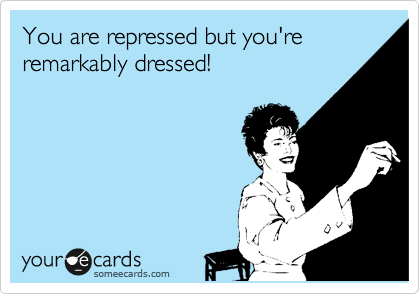 You are repressed but you're remarkably dressed!