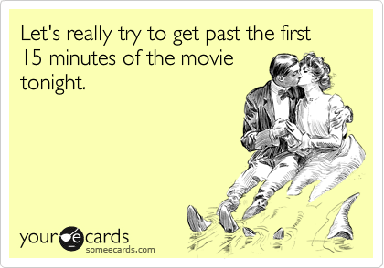 Let's really try to get past the first 15 minutes of the movie
tonight. 