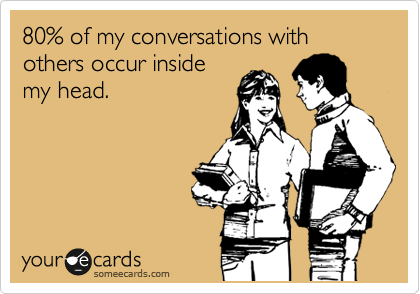 80% of my conversations with others occur inside
my head.
