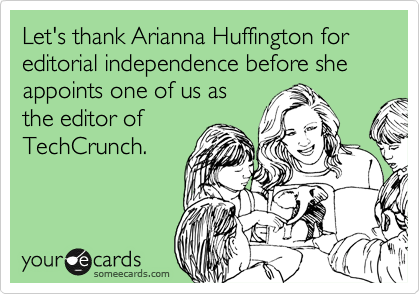 Let's thank Arianna Huffington for editorial independence before she appoints one of us as
the editor of
TechCrunch.