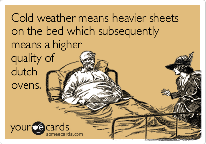 Cold weather means heavier sheets on the bed which subsequently
means a higher
quality of
dutch 
ovens.
