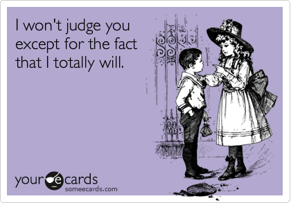 I won't judge you
except for the fact
that I totally will.
