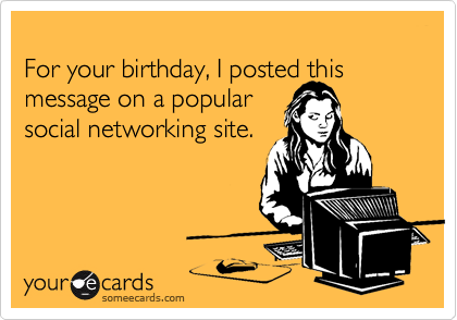
For your birthday, I posted this
message on a popular
social networking site.