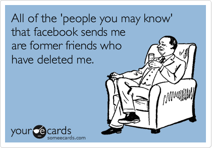 All of the 'people you may know' that facebook sends me 
are former friends who 
have deleted me. 