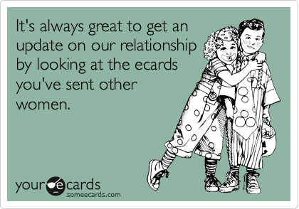 It's always great to get an
update on our relationship
by looking at the ecards
you've sent other
women.