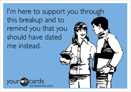 I'm here to support you through this breakup and to
remind you that you
should have dated
me instead.