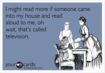 I might read more if someone came into my house and read
aloud to me, oh
wait, that's called
television.