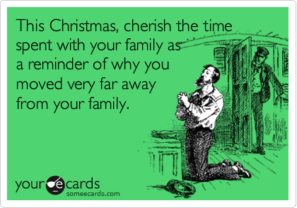 This Christmas, cherish the time
spent with your family as 
a reminder of why you 
moved very far away 
from your family.
 