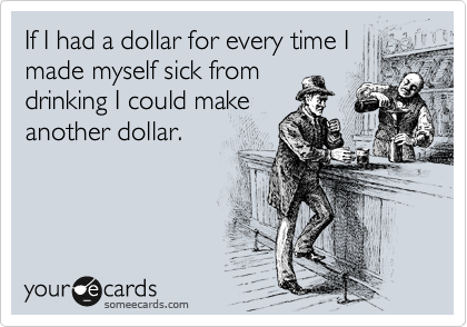 If I had a dollar for every time I
made myself sick from
drinking I could make
another dollar. 