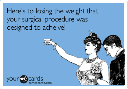 Here's to losing the weight that your surgical procedure was designed to acheive!