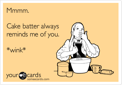 Mmmm.

Cake batter always
reminds me of you.

*wink*