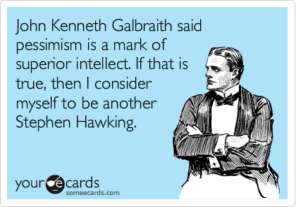 John Kenneth Galbraith said pessimism is a mark of
superior intellect. If that is
true, then I consider
myself to be another
Stephen Hawking.