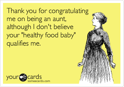 Thank you for congratulating
me on being an aunt,
although I don't believe
your "healthy food baby"
qualifies me.