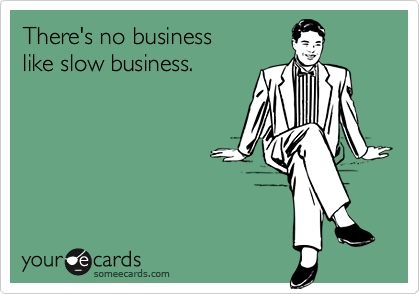 There's no business
like slow business.