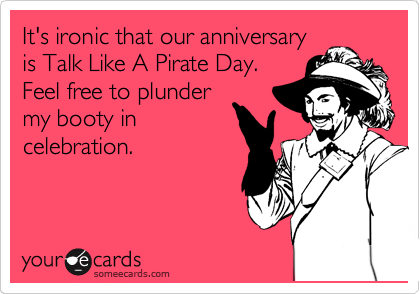 It's ironic that our anniversary
is Talk Like A Pirate Day.
Feel free to plunder
my booty in
celebration.