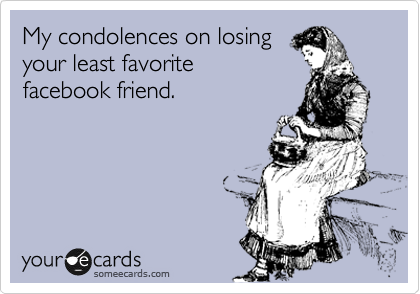 My condolences on losing
your least favorite
facebook friend.