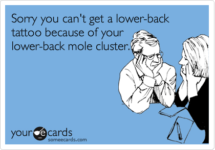 Sorry you can't get a lower-back tattoo because of your
lower-back mole cluster.