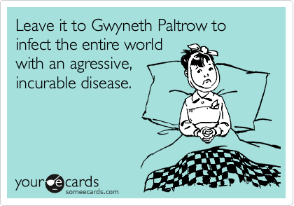 Leave it to Gwyneth Paltrow to infect the entire world
with an agressive,
incurable disease.