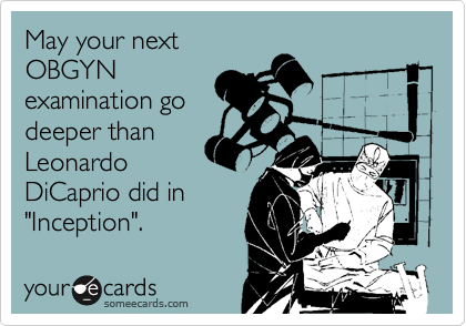 May your next
OBGYN
examination go
deeper than
Leonardo
DiCaprio did in
"Inception".
