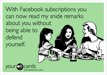 With Facebook subscriptions you can now read my snide remarks about you without
being able to
defend
yourself. 