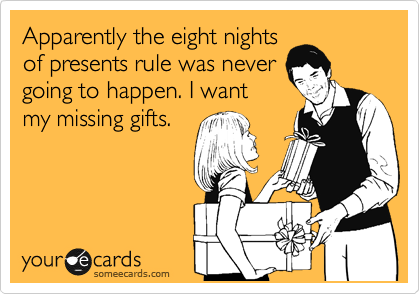 Apparently the eight nights
of presents rule was never
going to happen. I want
my missing gifts.