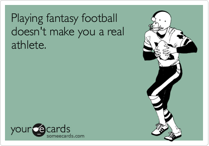 Playing fantasy football
doesn't make you a real
athlete.