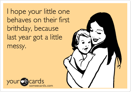 I hope your little one
behaves on their first
brithday, because 
last year got a little
messy.