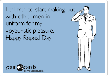 Feel free to start making out
with other men in
uniform for my
voyeuristic pleasure. 
Happy Repeal Day!