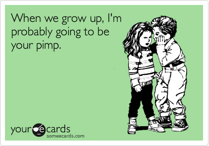 When we grow up, I'm
probably going to be
your pimp. 