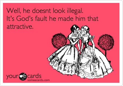 Well, he doesnt look illegal.
It's God's fault he made him that attractive.