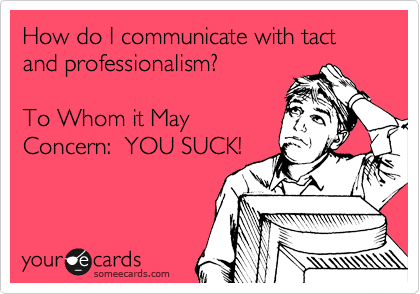 How do I communicate with tact and professionalism?          
 
To Whom it May
Concern:  YOU SUCK!
 