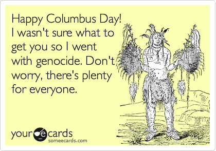 Happy Columbus Day!
I wasn't sure what to
get you so I went
with genocide. Don't
worry, there's plenty
for everyone. 