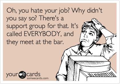 Oh, you hate your job? Why didn't you say so? There's a
support group for that. It's
called EVERYBODY, and
they meet at the bar.