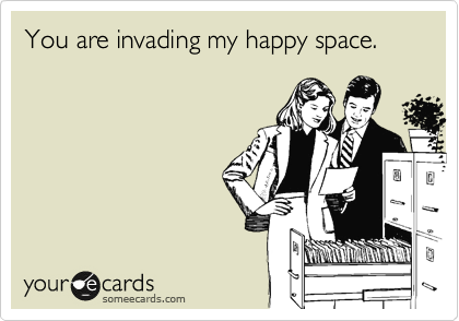 You are invading my happy space.